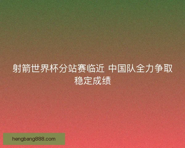 射箭世界杯分站赛临近 中国队全力争取稳定成绩 射箭世界杯分站赛临近 中国队全力争取稳定成绩