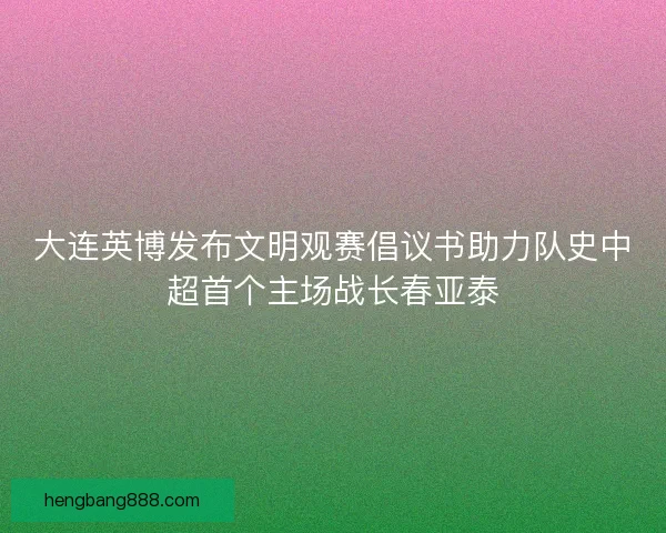 大连英博发布文明观赛倡议书助力队史中超首个主场战长春亚泰