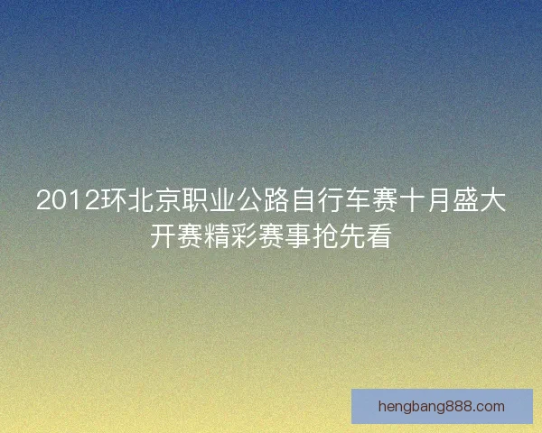 2012环北京职业公路自行车赛十月盛大开赛精彩赛事抢先看