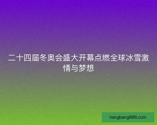 二十四届冬奥会盛大开幕点燃全球冰雪激情与梦想