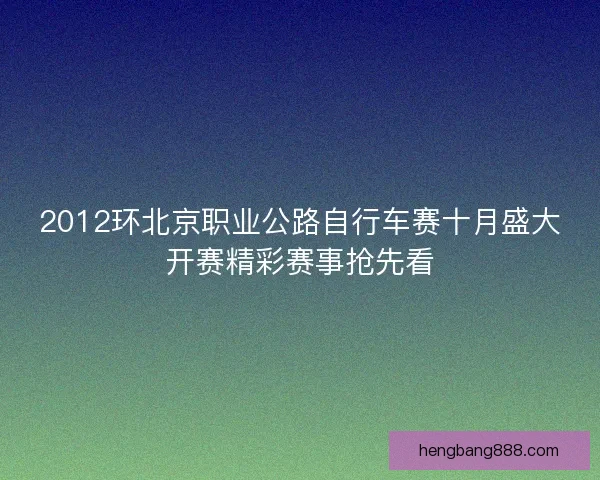 2012环北京职业公路自行车赛十月盛大开赛精彩赛事抢先看
