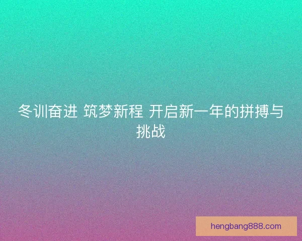 冬训奋进 筑梦新程 开启新一年的拼搏与挑战
