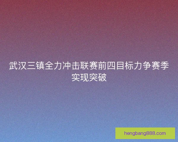 武汉三镇全力冲击联赛前四目标力争赛季实现突破